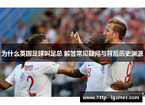 为什么英国足球叫足总 解答常见疑问与背后历史渊源