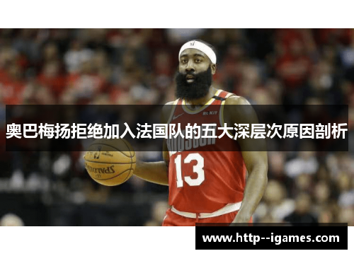 奥巴梅扬拒绝加入法国队的五大深层次原因剖析