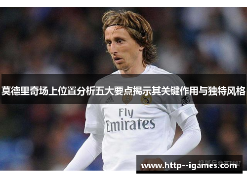 莫德里奇场上位置分析五大要点揭示其关键作用与独特风格