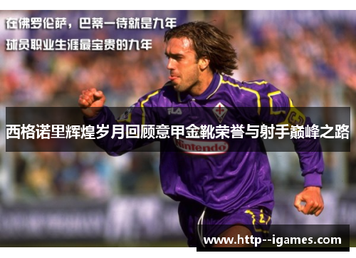 西格诺里辉煌岁月回顾意甲金靴荣誉与射手巅峰之路