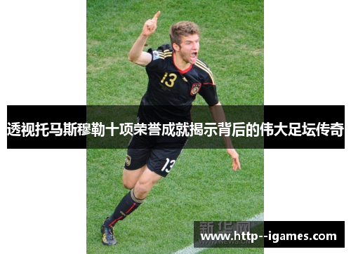 透视托马斯穆勒十项荣誉成就揭示背后的伟大足坛传奇 透视托马斯穆勒十项荣誉成就揭示背后的伟大足坛传奇