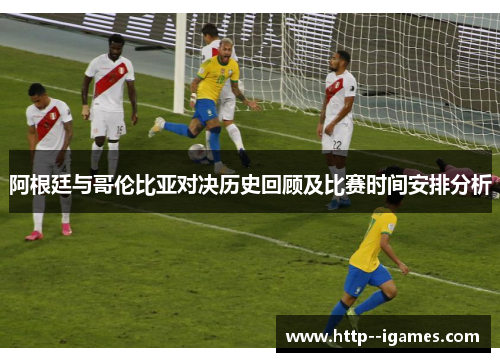 阿根廷与哥伦比亚对决历史回顾及比赛时间安排分析