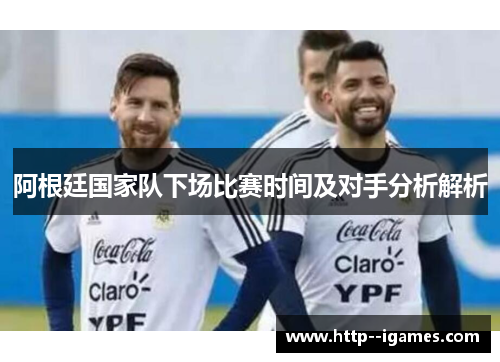 阿根廷国家队下场比赛时间及对手分析解析