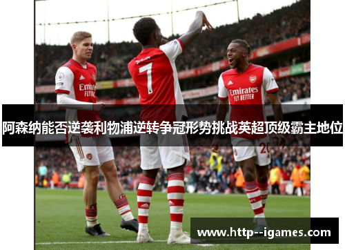 阿森纳能否逆袭利物浦逆转争冠形势挑战英超顶级霸主地位 阿森纳能否逆袭利物浦逆转争冠形势挑战英超顶级霸主地位