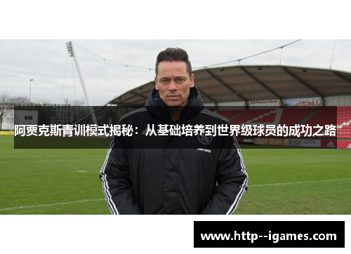阿贾克斯青训模式揭秘：从基础培养到世界级球员的成功之路