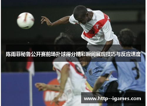 陈雨菲秘鲁公开赛前场扑球得分精彩瞬间展现技巧与反应速度 陈雨菲秘鲁公开赛前场扑球得分精彩瞬间展现技巧与反应速度