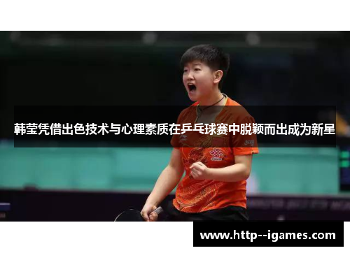 韩莹凭借出色技术与心理素质在乒乓球赛中脱颖而出成为新星