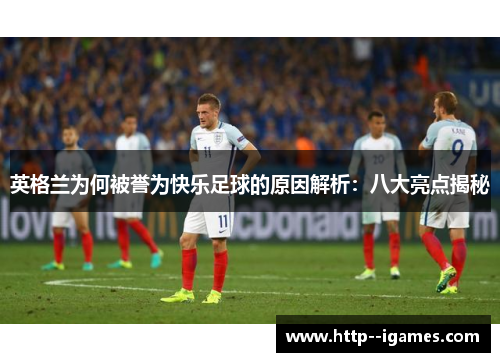 英格兰为何被誉为快乐足球的原因解析：八大亮点揭秘