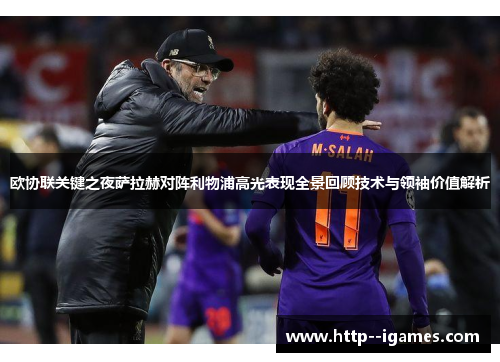 欧协联关键之夜萨拉赫对阵利物浦高光表现全景回顾技术与领袖价值解析 欧协联关键之夜萨拉赫对阵利物浦高光表现全景回顾技术与领袖价值解析