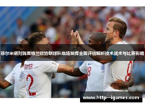 菲尔米诺对阵英格兰欧协联球队临场发挥全面评估解析技术战术与比赛影响 菲尔米诺对阵英格兰欧协联球队临场发挥全面评估解析技术战术与比赛影响