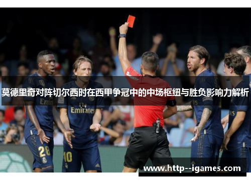 莫德里奇对阵切尔西时在西甲争冠中的中场枢纽与胜负影响力解析