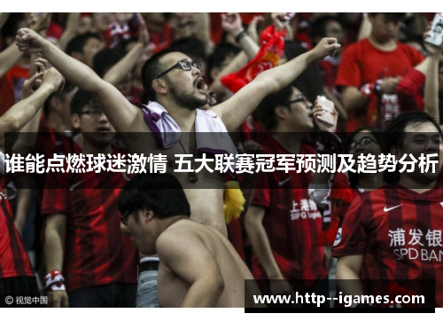 谁能点燃球迷激情 五大联赛冠军预测及趋势分析 谁能点燃球迷激情 五大联赛冠军预测及趋势分析