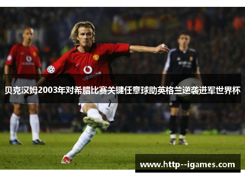 贝克汉姆2003年对希腊比赛关键任意球助英格兰逆袭进军世界杯 贝克汉姆2003年对希腊比赛关键任意球助英格兰逆袭进军世界杯