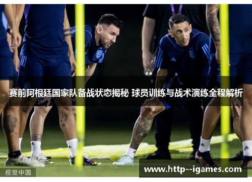 赛前阿根廷国家队备战状态揭秘 球员训练与战术演练全程解析 赛前阿根廷国家队备战状态揭秘 球员训练与战术演练全程解析