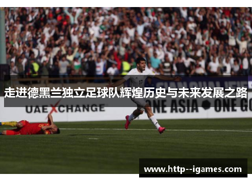 走进德黑兰独立足球队辉煌历史与未来发展之路 走进德黑兰独立足球队辉煌历史与未来发展之路
