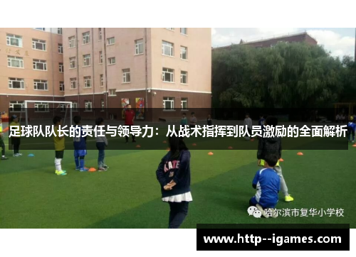 足球队队长的责任与领导力:从战术指挥到队员激励的全面解析 足球队队长的责任与领导力:从战术指挥到队员激励的全面解析