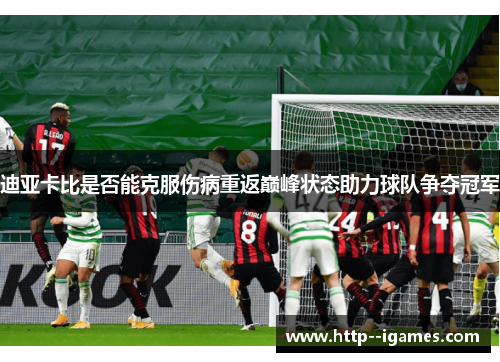 迪亚卡比是否能克服伤病重返巅峰状态助力球队争夺冠军