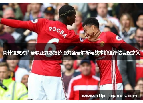 阿什拉夫对阵曼联亚冠赛场统治力全景解析与战术价值评估表现意义 阿什拉夫对阵曼联亚冠赛场统治力全景解析与战术价值评估表现意义