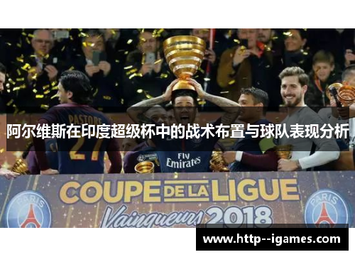 阿尔维斯在印度超级杯中的战术布置与球队表现分析 阿尔维斯在印度超级杯中的战术布置与球队表现分析