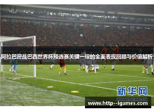 阿拉巴迎战巴西世界杯预选赛关键一役的全面表现回顾与价值解析 阿拉巴迎战巴西世界杯预选赛关键一役的全面表现回顾与价值解析