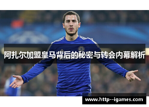 阿扎尔加盟皇马背后的秘密与转会内幕解析