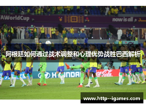 阿根廷如何通过战术调整和心理优势战胜巴西解析 阿根廷如何通过战术调整和心理优势战胜巴西解析