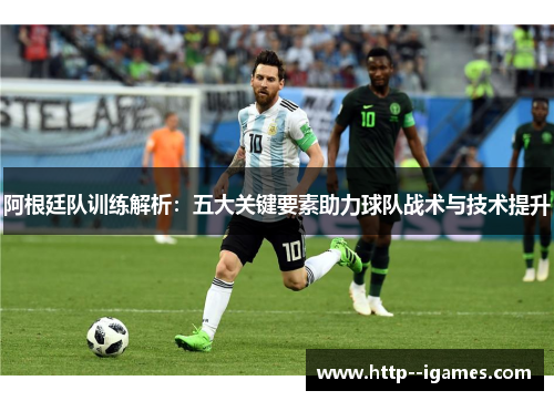 阿根廷队训练解析:五大关键要素助力球队战术与技术提升 阿根廷队训练解析:五大关键要素助力球队战术与技术提升