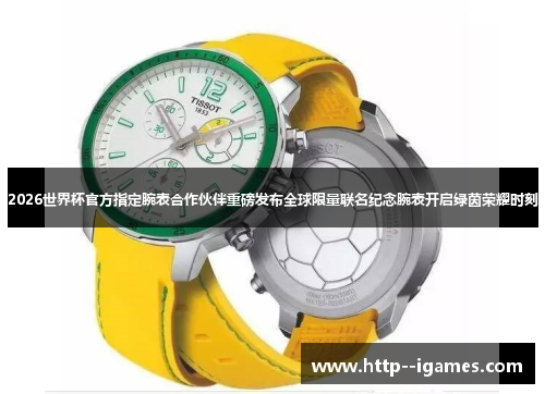 2026世界杯官方指定腕表合作伙伴重磅发布全球限量联名纪念腕表开启绿茵荣耀时刻 2026世界杯官方指定腕表合作伙伴重磅发布全球限量联名纪念腕表开启绿茵荣耀时刻