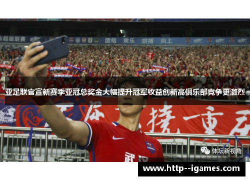 亚足联官宣新赛季亚冠总奖金大幅提升冠军收益创新高俱乐部竞争更激烈 亚足联官宣新赛季亚冠总奖金大幅提升冠军收益创新高俱乐部竞争更激烈