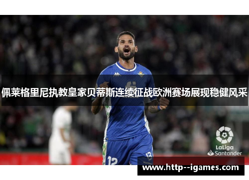 佩莱格里尼执教皇家贝蒂斯连续征战欧洲赛场展现稳健风采 佩莱格里尼执教皇家贝蒂斯连续征战欧洲赛场展现稳健风采