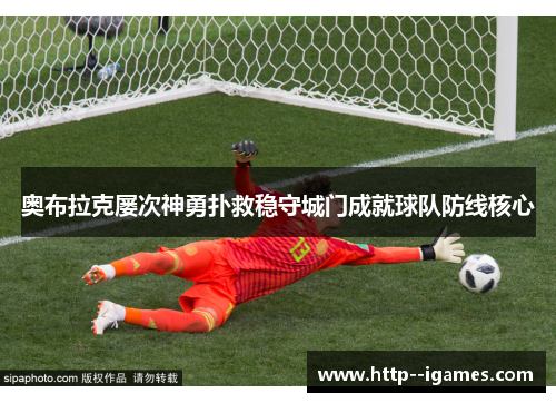 奥布拉克屡次神勇扑救稳守城门成就球队防线核心 奥布拉克屡次神勇扑救稳守城门成就球队防线核心