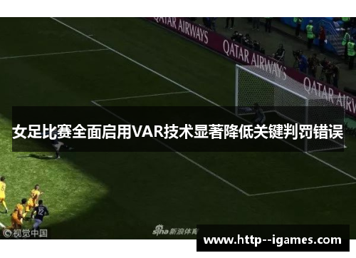 女足比赛全面启用VAR技术显著降低关键判罚错误 女足比赛全面启用VAR技术显著降低关键判罚错误