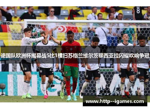 德国队欧洲杯揭幕战5比1横扫苏格兰维尔茨穆西亚拉闪耀吹响争冠