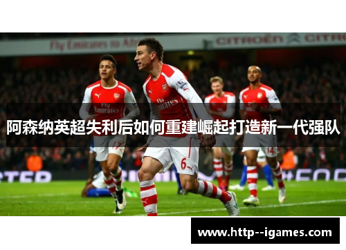 阿森纳英超失利后如何重建崛起打造新一代强队