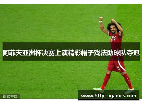 阿菲夫亚洲杯决赛上演精彩帽子戏法助球队夺冠