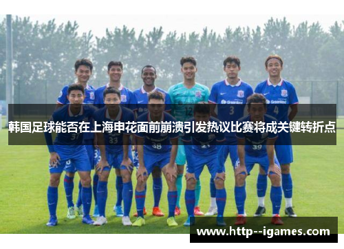 韩国足球能否在上海申花面前崩溃引发热议比赛将成关键转折点