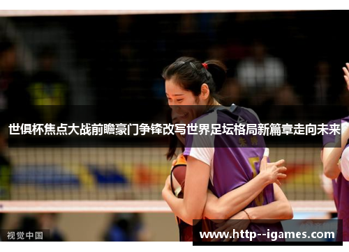 世俱杯焦点大战前瞻豪门争锋改写世界足坛格局新篇章走向未来