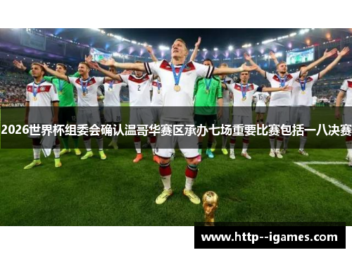 2026世界杯组委会确认温哥华赛区承办七场重要比赛包括一八决赛 2026世界杯组委会确认温哥华赛区承办七场重要比赛包括一八决赛