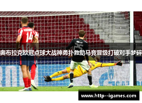 奥布拉克欧冠点球大战神勇扑救助马竞晋级打破对手梦碎 奥布拉克欧冠点球大战神勇扑救助马竞晋级打破对手梦碎